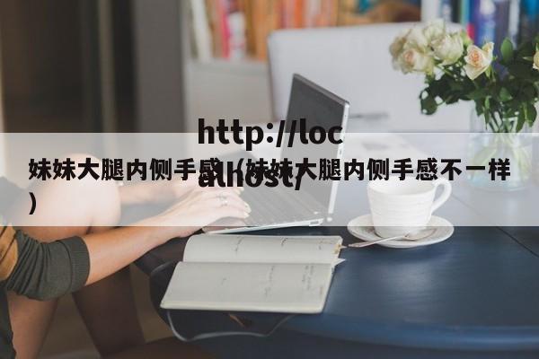 妹妹大腿内侧手感（妹妹大腿内侧手感不一样）
