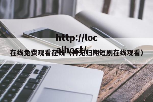 在线免费观看在线（再无归期短剧在线观看）