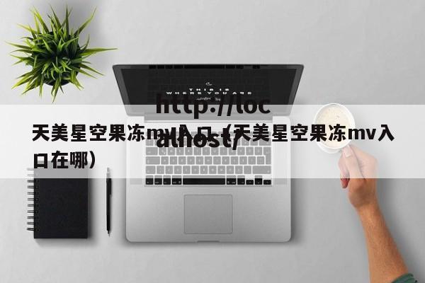 天美星空果冻mv入口（天美星空果冻mv入口在哪）